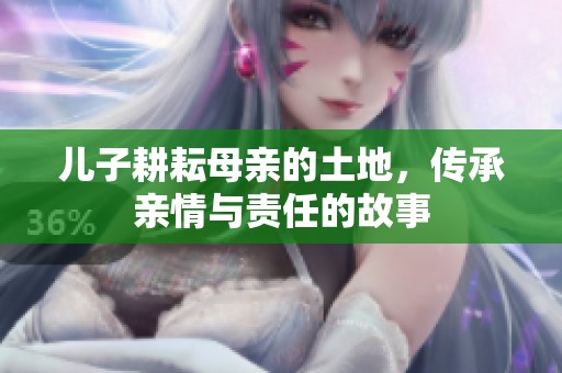 儿子耕耘母亲的土地，传承亲情与责任的故事
