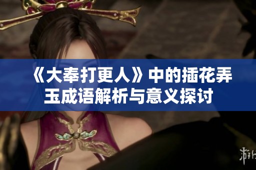 《大奉打更人》中的插花弄玉成语解析与意义探讨