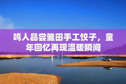 鸣人品尝雏田手工饺子，童年回忆再现温暖瞬间