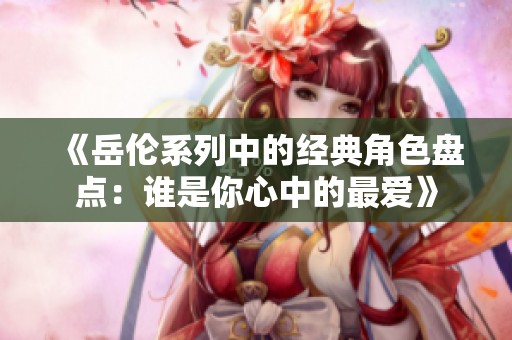 《岳伦系列中的经典角色盘点：谁是你心中的最爱》