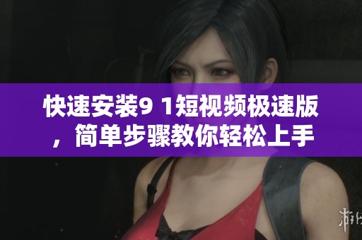 快速安装9 1短视频极速版，简单步骤教你轻松上手