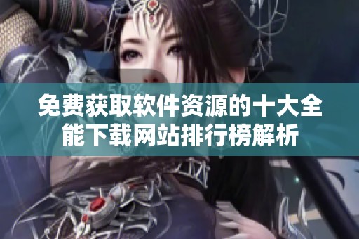 免费获取软件资源的十大全能下载网站排行榜解析