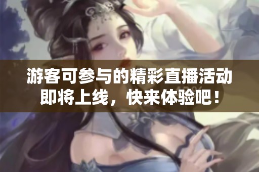 游客可参与的精彩直播活动即将上线，快来体验吧！