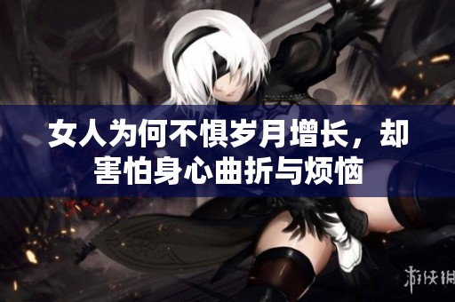 女人为何不惧岁月增长，却害怕身心曲折与烦恼