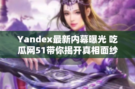 Yandex最新内幕曝光 吃瓜网51带你揭开真相面纱