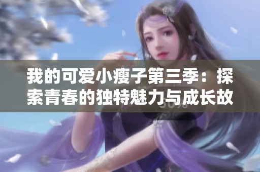 我的可爱小瘦子第三季：探索青春的独特魅力与成长故事
