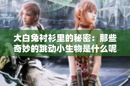 大白兔衬衫里的秘密：那些奇妙的跳动小生物是什么呢