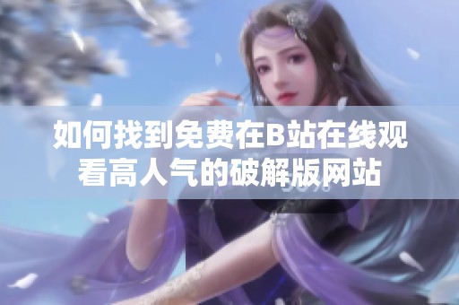 如何找到免费在B站在线观看高人气的破解版网站