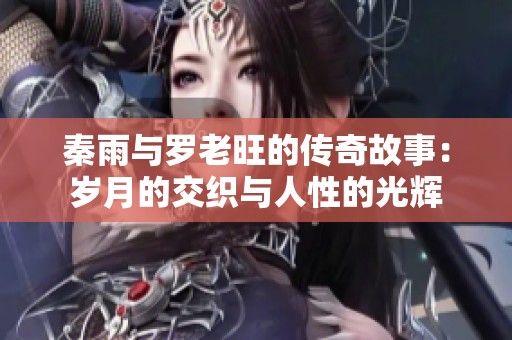 秦雨与罗老旺的传奇故事：岁月的交织与人性的光辉
