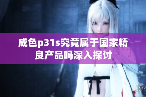成色p31s究竟属于国家精良产品吗深入探讨