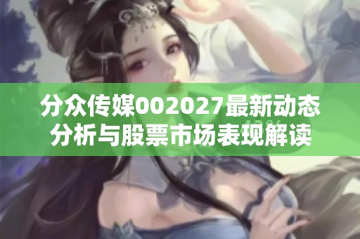 分众传媒002027最新动态分析与股票市场表现解读