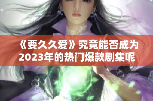 《要久久爱》究竟能否成为2023年的热门爆款剧集呢