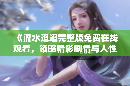 《流水迢迢完整版免费在线观看，领略精彩剧情与人性考验》