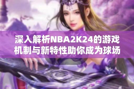 深入解析NBA2K24的游戏机制与新特性助你成为球场明星
