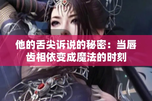 他的舌尖诉说的秘密：当唇齿相依变成魔法的时刻