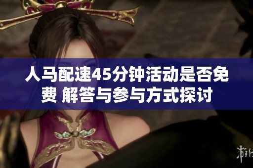 人马配速45分钟活动是否免费 解答与参与方式探讨
