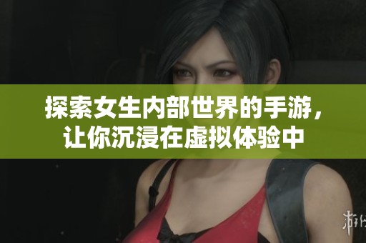 探索女生内部世界的手游，让你沉浸在虚拟体验中
