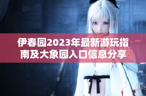 伊春园2023年最新游玩指南及大象园入口信息分享