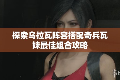 探索乌拉瓦阵容搭配奇兵瓦妹最佳组合攻略