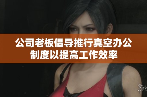 公司老板倡导推行真空办公制度以提高工作效率