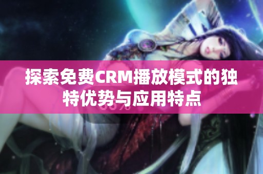 探索免费CRM播放模式的独特优势与应用特点