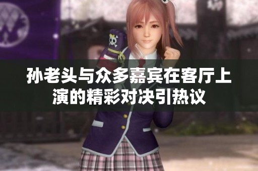 孙老头与众多嘉宾在客厅上演的精彩对决引热议