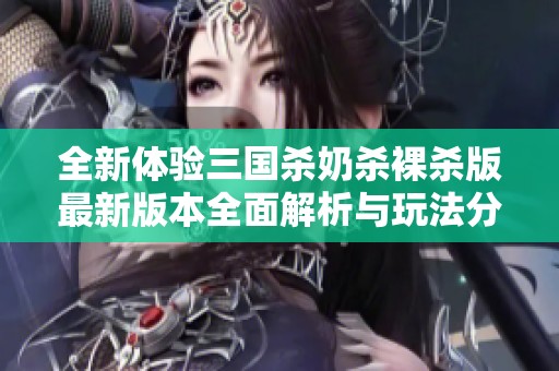 全新体验三国杀奶杀裸杀版最新版本全面解析与玩法分享