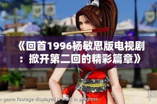 《回首1996杨敏思版电视剧：掀开第二回的精彩篇章》