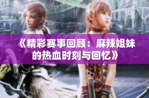 《精彩赛事回顾：麻辣姐妹的热血时刻与回忆》