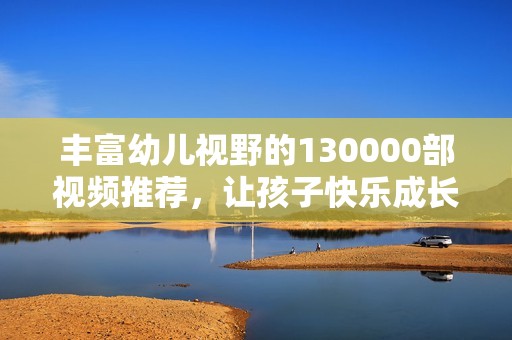 丰富幼儿视野的130000部视频推荐，让孩子快乐成长