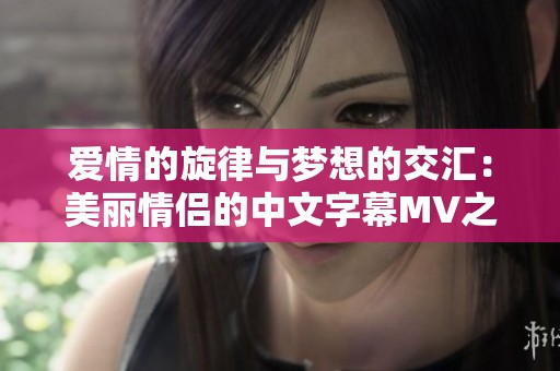 爱情的旋律与梦想的交汇：美丽情侣的中文字幕MV之旅
