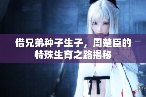 借兄弟种子生子，周楚臣的特殊生育之路揭秘