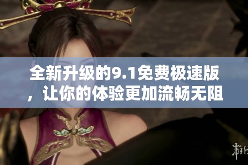 全新升级的9.1免费极速版，让你的体验更加流畅无阻