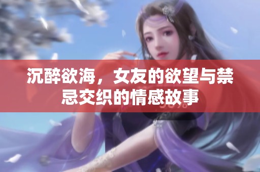 沉醉欲海，女友的欲望与禁忌交织的情感故事