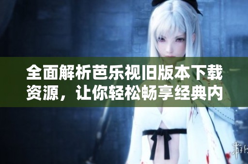 全面解析芭乐视旧版本下载资源，让你轻松畅享经典内容