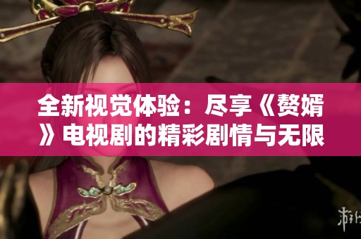 全新视觉体验：尽享《赘婿》电视剧的精彩剧情与无限魅力