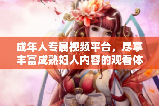 成年人专属视频平台，尽享丰富成熟妇人内容的观看体验
