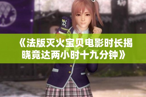 《法版灭火宝贝电影时长揭晓竟达两小时十九分钟》