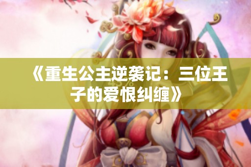 《重生公主逆袭记：三位王子的爱恨纠缠》