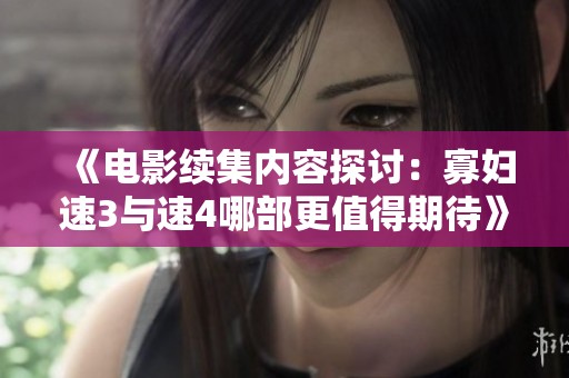 《电影续集内容探讨：寡妇速3与速4哪部更值得期待》