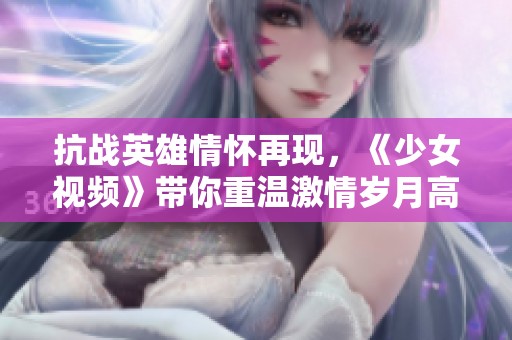抗战英雄情怀再现，《少女视频》带你重温激情岁月高清版上线