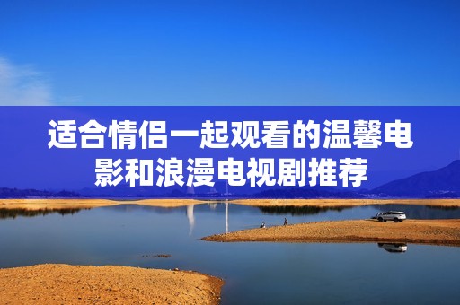 适合情侣一起观看的温馨电影和浪漫电视剧推荐
