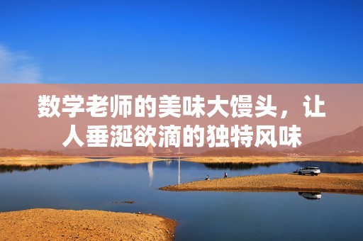 数学老师的美味大馒头，让人垂涎欲滴的独特风味