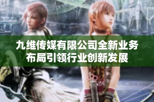 九维传媒有限公司全新业务布局引领行业创新发展