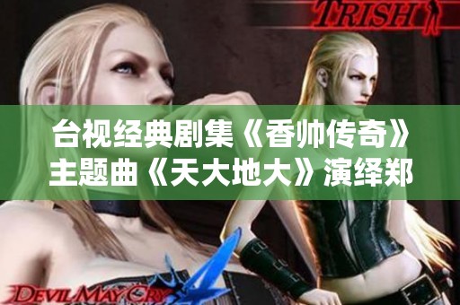 台视经典剧集《香帅传奇》主题曲《天大地大》演绎郑少秋的流金岁月情怀