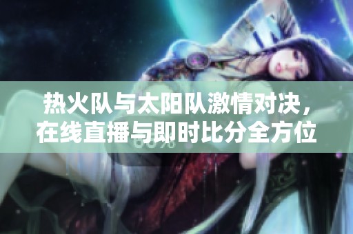 热火队与太阳队激情对决，在线直播与即时比分全方位报道