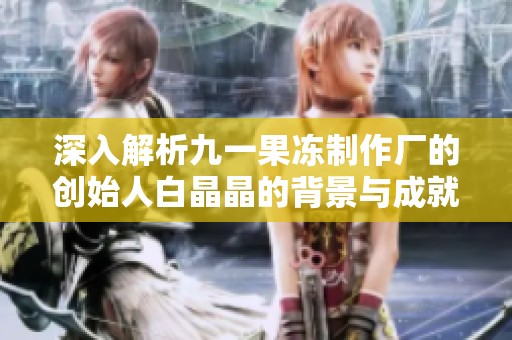 深入解析九一果冻制作厂的创始人白晶晶的背景与成就