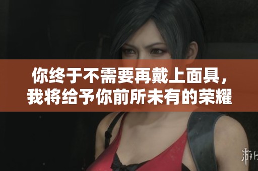 你终于不需要再戴上面具，我将给予你前所未有的荣耀奖赏
