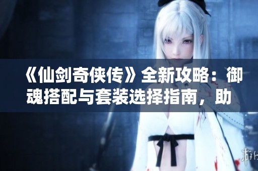 《仙剑奇侠传》全新攻略：御魂搭配与套装选择指南，助你畅游异界