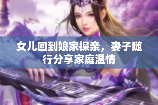 女儿回到娘家探亲，妻子随行分享家庭温情